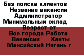 Без поиска клиентов!!! › Название вакансии ­ Администратор › Минимальный оклад ­ 25 000 › Возраст от ­ 18 - Все города Работа » Вакансии   . Ханты-Мансийский,Нягань г.